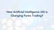 How Artificial Intelligence (AI) is Changing Forex Trading